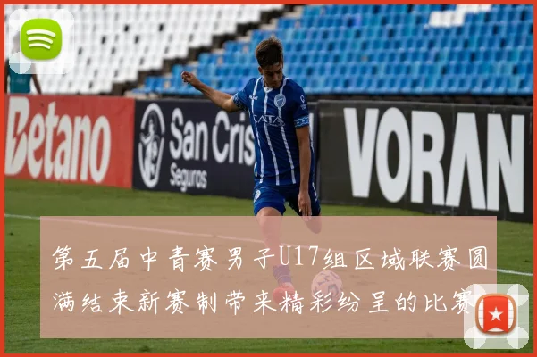 第五届中青赛男子U17组区域联赛圆满结束新赛制带来精彩纷呈的比赛体验