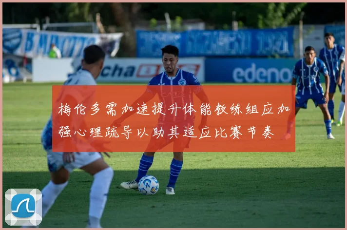 梅伦多需加速提升体能教练组应加强心理疏导以助其适应比赛节奏
