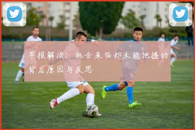 早报解读：机会来临却未能把握的背后原因与反思