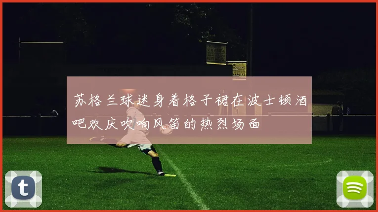 苏格兰球迷身着格子裙在波士顿酒吧欢庆吹响风笛的热烈场面