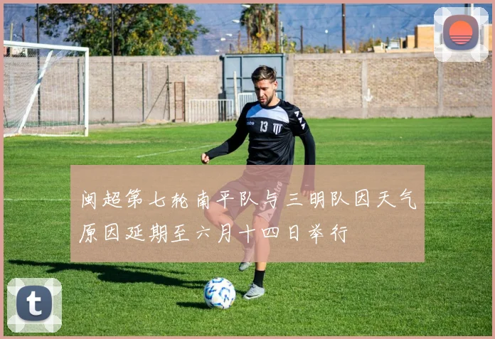 闽超第七轮南平队与三明队因天气原因延期至六月十四日举行