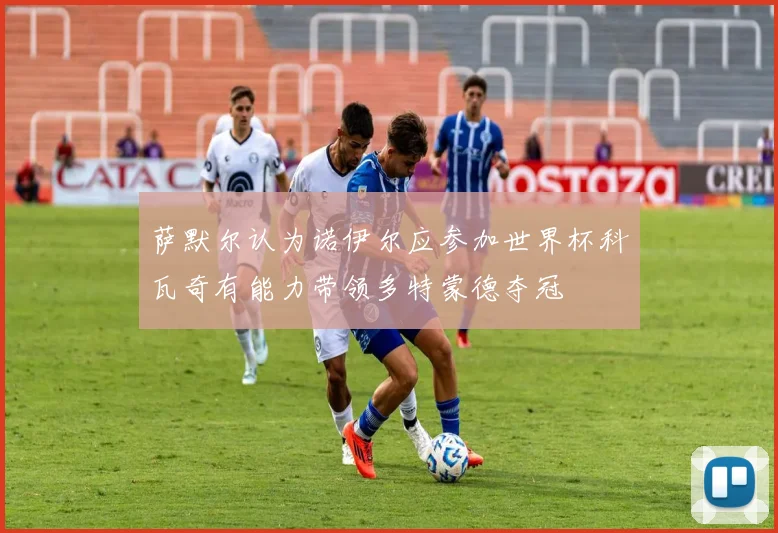 萨默尔认为诺伊尔应参加世界杯科瓦奇有能力带领多特蒙德夺冠
