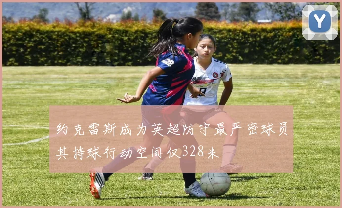 约克雷斯成为英超防守最严密球员其持球行动空间仅328米