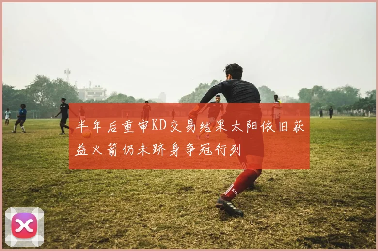 半年后重审KD交易结果太阳依旧获益火箭仍未跻身争冠行列