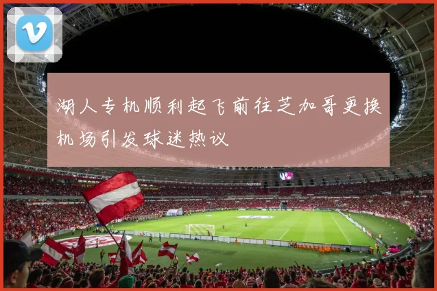 湖人专机顺利起飞前往芝加哥更换机场引发球迷热议