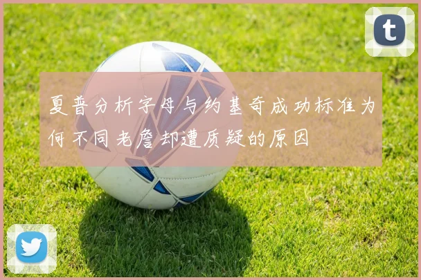 夏普分析字母与约基奇成功标准为何不同老詹却遭质疑的原因