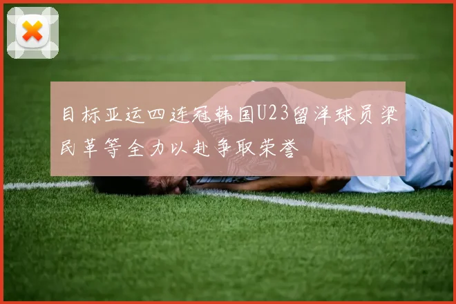 目标亚运四连冠韩国U23留洋球员梁民革等全力以赴争取荣誉