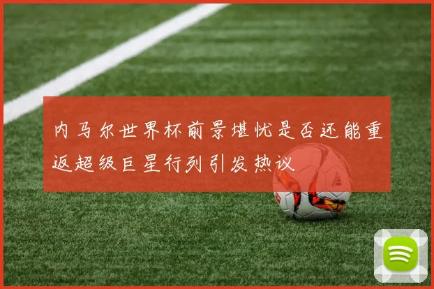 内马尔世界杯前景堪忧是否还能重返超级巨星行列引发热议