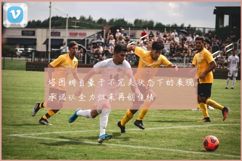 塔图姆自豪于不完美状态下的表现承诺以全力归来再创佳绩