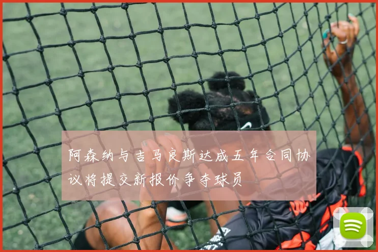 阿森纳与吉马良斯达成五年合同协议将提交新报价争夺球员