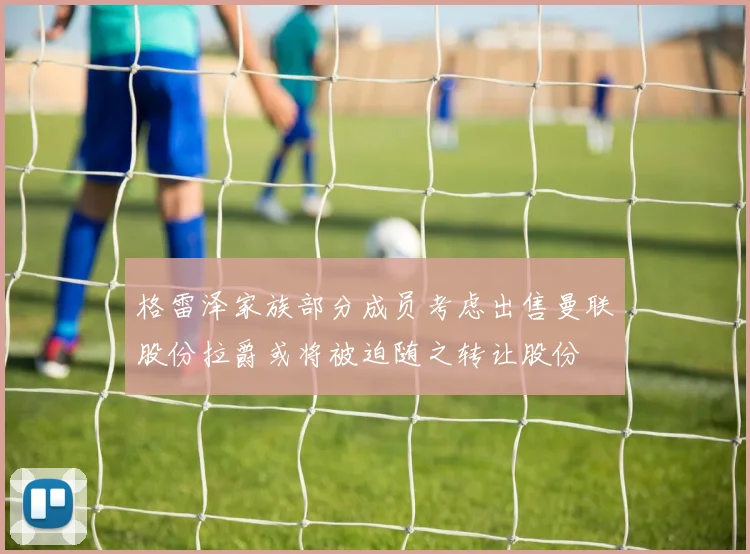 格雷泽家族部分成员考虑出售曼联股份拉爵或将被迫随之转让股份