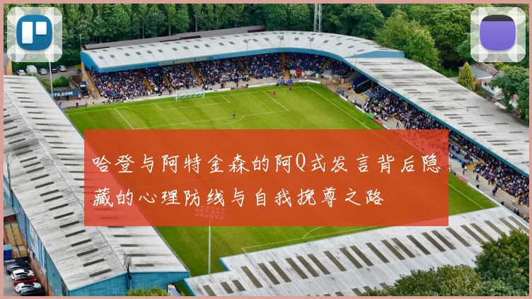 哈登与阿特金森的阿Q式发言背后隐藏的心理防线与自我挽尊之路