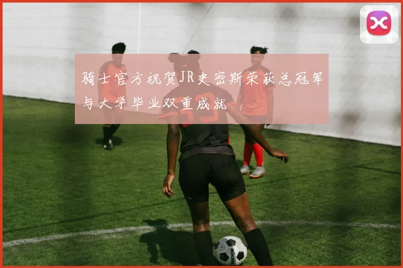 骑士官方祝贺JR史密斯荣获总冠军与大学毕业双重成就