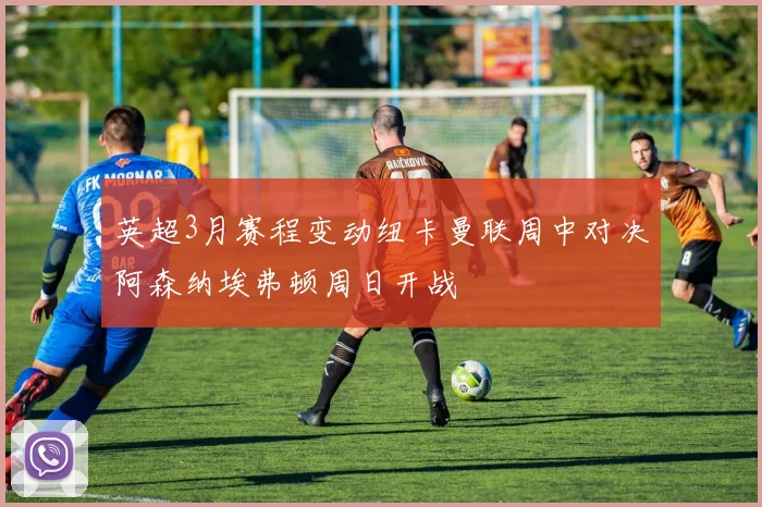 英超3月赛程变动纽卡曼联周中对决阿森纳埃弗顿周日开战