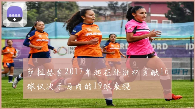 萨拉赫自2017年起在非洲杯贡献16球仅次于马内的19球表现