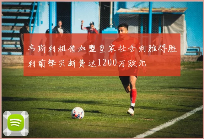 韦斯利租借加盟皇家社会利雅得胜利前锋买断费达1200万欧元