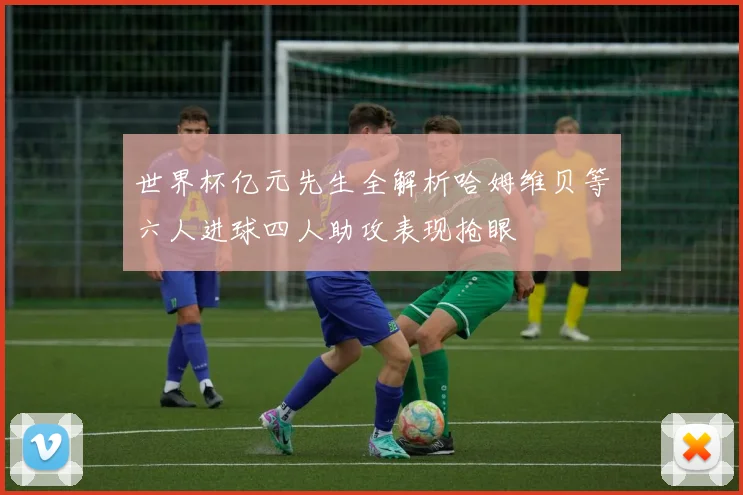 世界杯亿元先生全解析哈姆维贝等六人进球四人助攻表现抢眼