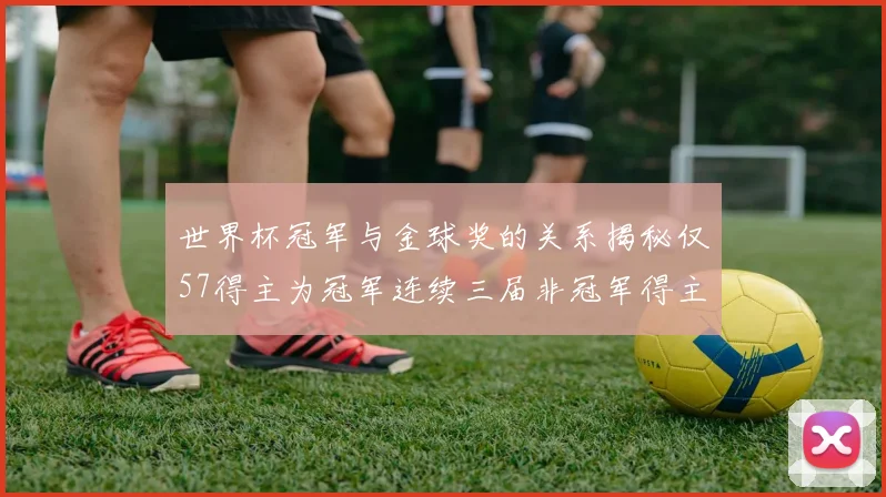世界杯冠军与金球奖的关系揭秘仅57得主为冠军连续三届非冠军得主分析