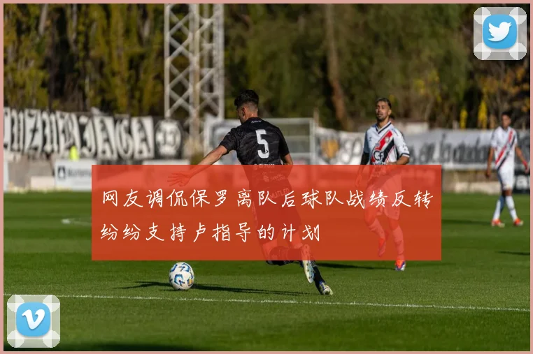 网友调侃保罗离队后球队战绩反转纷纷支持卢指导的计划