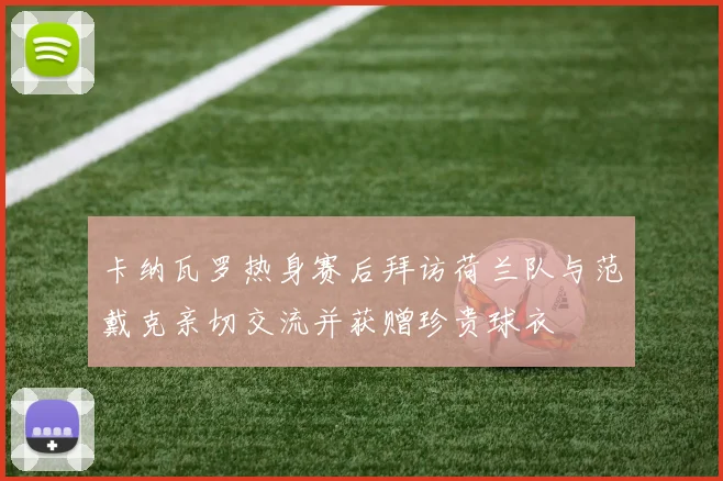 卡纳瓦罗热身赛后拜访荷兰队与范戴克亲切交流并获赠珍贵球衣