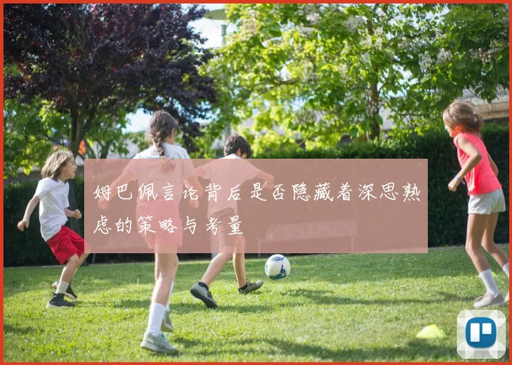 姆巴佩言论背后是否隐藏着深思熟虑的策略与考量