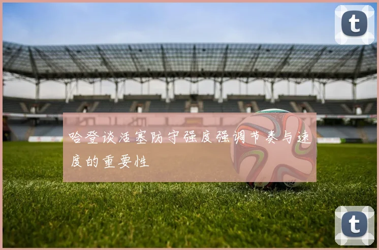 哈登谈活塞防守强度强调节奏与速度的重要性