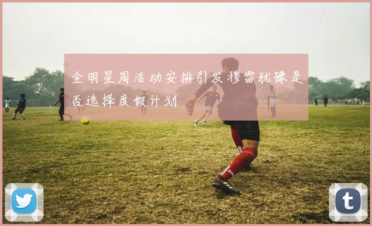 全明星周活动安排引发穆雷犹豫是否选择度假计划