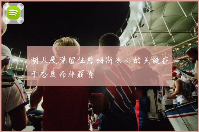 湖人展现留住詹姆斯决心的关键在于态度而非薪资