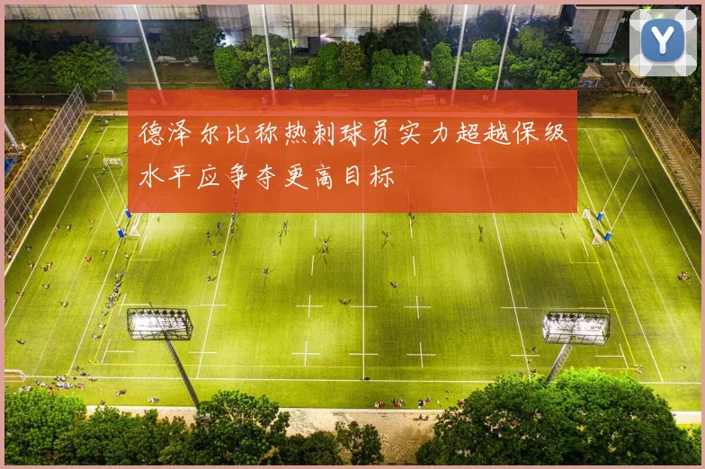 德泽尔比称热刺球员实力超越保级水平应争夺更高目标
