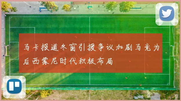 马卡报道冬窗引援争议加剧马竞为后西蒙尼时代积极布局