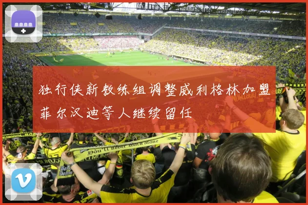 独行侠新教练组调整威利格林加盟菲尔汉迪等人继续留任