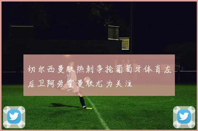 切尔西曼联热刺争抢葡萄牙体育左后卫阿劳霍曼联尤为关注