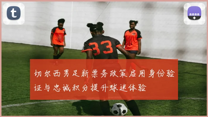 切尔西男足新票务政策启用身份验证与忠诚积分提升球迷体验